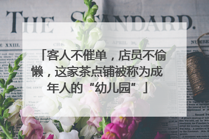 客人不催单，店员不偷懒，这家茶点铺被称为成年人的“幼儿园”