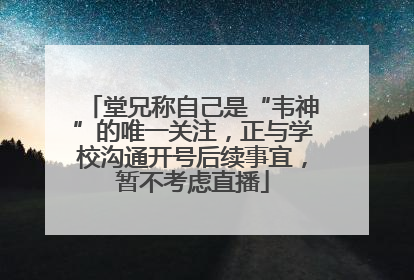 堂兄称自己是“韦神”的唯一关注，正与学校沟通开号后续事宜，暂不考虑直播