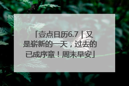 壹点日历6.7｜又是崭新的一天，过去的已成序章！周末早安