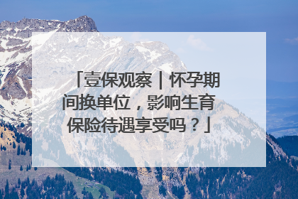 壹保观察｜怀孕期间换单位，影响生育保险待遇享受吗？