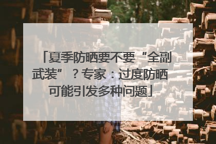 夏季防晒要不要“全副武装”？专家：过度防晒可能引发多种问题