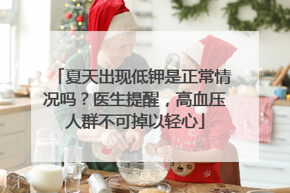 夏天出现低钾是正常情况吗？医生提醒，高血压人群不可掉以轻心