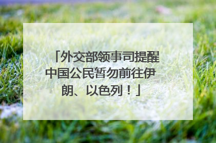 外交部领事司提醒中国公民暂勿前往伊朗、以色列！