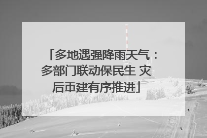 多地遇强降雨天气：多部门联动保民生 灾后重建有序推进