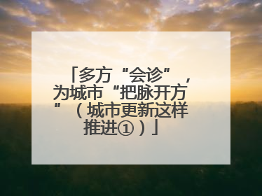 多方“会诊”，为城市“把脉开方”（城市更新这样推进①）