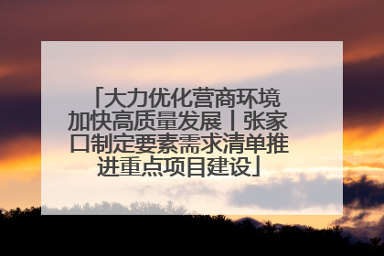 大力优化营商环境 加快高质量发展丨张家口制定要素需求清单推进重点项目建设