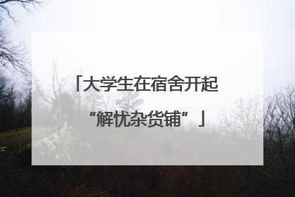 大学生在宿舍开起“解忧杂货铺”