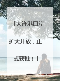 大连港口岸扩大开放，正式获批！