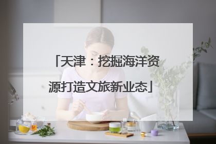天津：挖掘海洋资源打造文旅新业态