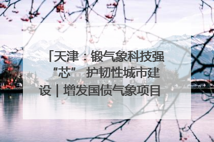 天津：锻气象科技强“芯” 护韧性城市建设｜增发国债气象项目落地见效系列报道