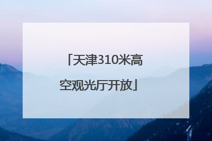 天津310米高空观光厅开放