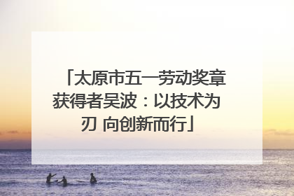 太原市五一劳动奖章获得者吴波：以技术为刃 向创新而行