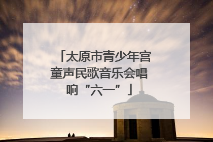 太原市青少年宫童声民歌音乐会唱响“六一”