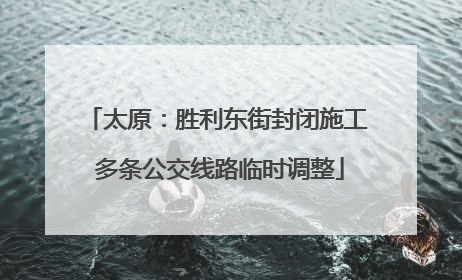 太原：胜利东街封闭施工 多条公交线路临时调整