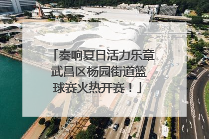 奏响夏日活力乐章 武昌区杨园街道篮球赛火热开赛！