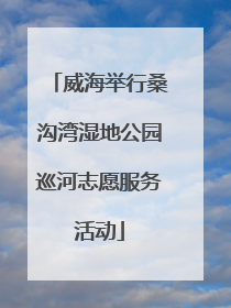 威海举行桑沟湾湿地公园巡河志愿服务活动