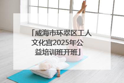 威海市环翠区工人文化宫2025年公益培训班开班