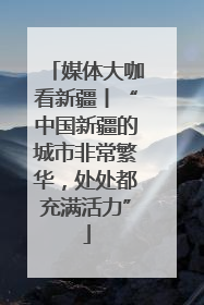 媒体大咖看新疆丨“中国新疆的城市非常繁华，处处都充满活力”
