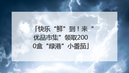 快乐“鲜”到！来“优品市集”领取2000盒“绿港”小番茄