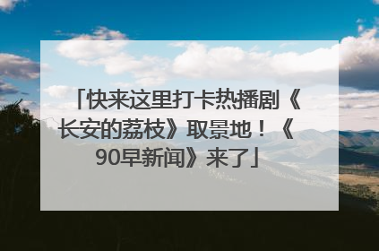 快来这里打卡热播剧《长安的荔枝》取景地！《90早新闻》来了