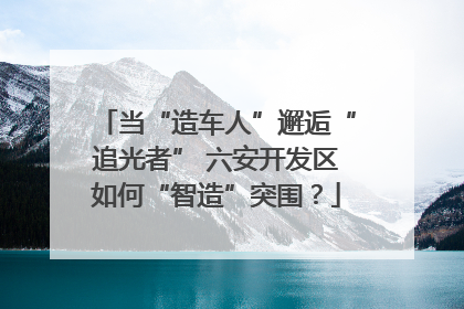 当“造车人”邂逅“追光者” 六安开发区如何“智造”突围？