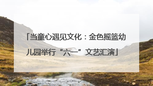 当童心遇见文化：金色摇篮幼儿园举行“六一”文艺汇演