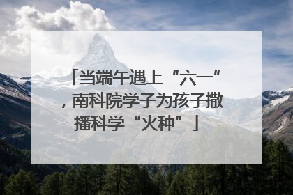 当端午遇上“六一”，南科院学子为孩子撒播科学“火种”