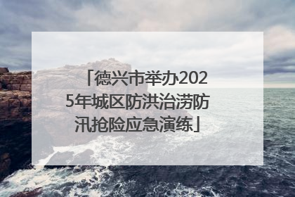 德兴市举办2025年城区防洪治涝防汛抢险应急演练