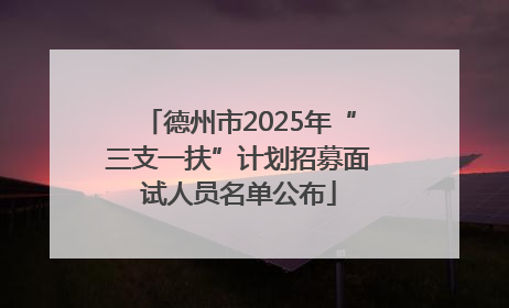 德州市2025年“三支一扶”计划招募面试人员名单公布