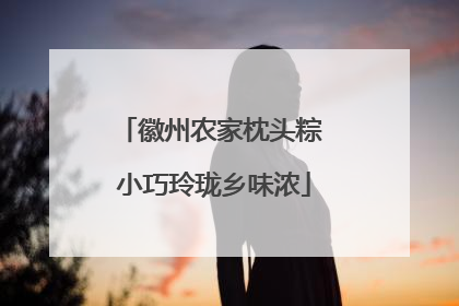 徽州农家枕头粽 小巧玲珑乡味浓