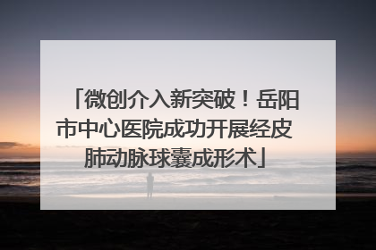 微创介入新突破！岳阳市中心医院成功开展经皮肺动脉球囊成形术