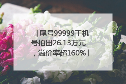 尾号99999手机号拍出26.13万元，溢价率超160%