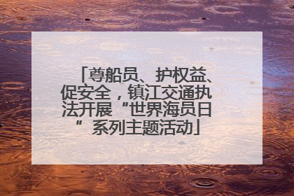 尊船员、护权益、促安全，镇江交通执法开展“世界海员日”系列主题活动