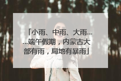 小雨、中雨、大雨……端午假期，内蒙古大部有雨，局地有暴雨