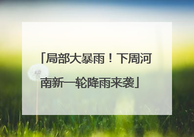 局部大暴雨！下周河南新一轮降雨来袭