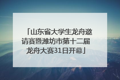 山东省大学生龙舟邀请赛暨潍坊市第十二届龙舟大赛31日开幕