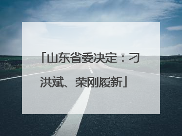 山东省委决定：刁洪斌、荣刚履新