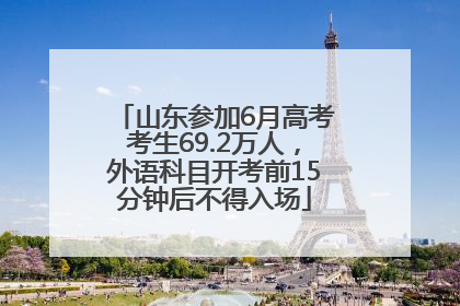 山东参加6月高考考生69.2万人，外语科目开考前15分钟后不得入场