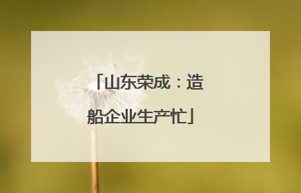 山东荣成：造船企业生产忙