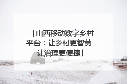 山西移动数字乡村平台：让乡村更智慧 让治理更便捷