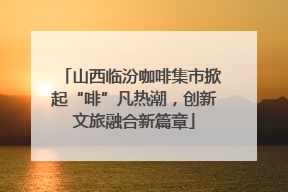 山西临汾咖啡集市掀起“啡”凡热潮，创新文旅融合新篇章