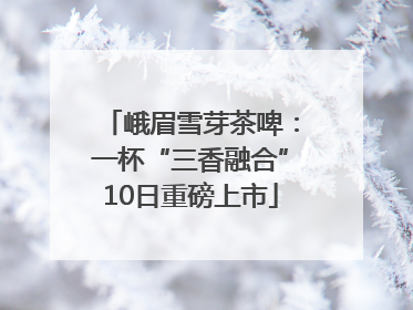 峨眉雪芽茶啤：一杯“三香融合”10日重磅上市
