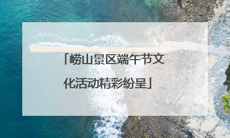 崂山景区端午节文化活动精彩纷呈