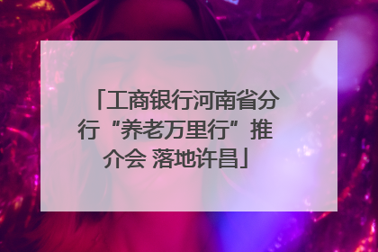 工商银行河南省分行“养老万里行”推介会 落地许昌