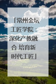 常州金坛工匠学院：深化产教融合 培育新时代工匠