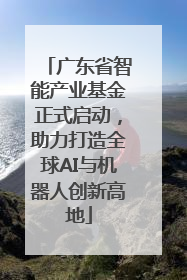广东省智能产业基金正式启动，助力打造全球AI与机器人创新高地