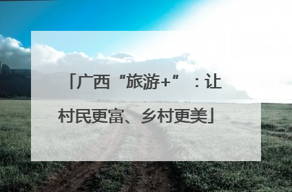 广西“旅游+”：让村民更富、乡村更美