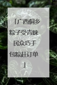 广西侗乡粽子受青睐 民众巧手包粽赶订单