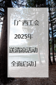 广西工会2025年送清凉活动全面启动