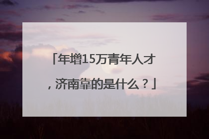 年增15万青年人才，济南靠的是什么？